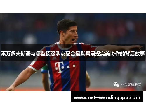 莱万多夫斯基与哪些顶级队友配合最默契展现完美协作的背后故事 莱万多夫斯基与哪些顶级队友配合最默契展现完美协作的背后故事