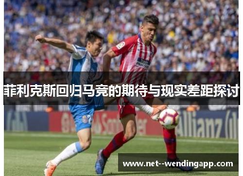 菲利克斯回归马竞的期待与现实差距探讨 菲利克斯回归马竞的期待与现实差距探讨