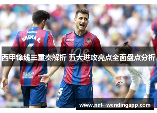 西甲锋线三重奏解析 五大进攻亮点全面盘点分析
