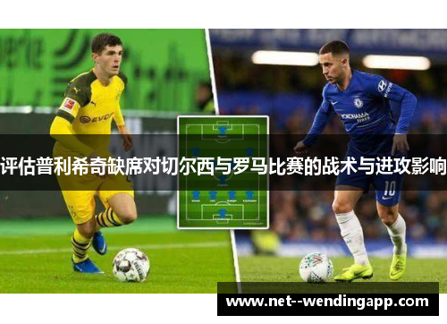 评估普利希奇缺席对切尔西与罗马比赛的战术与进攻影响