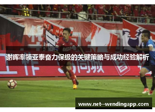 谢晖率领亚泰奋力保级的关键策略与成功经验解析 谢晖率领亚泰奋力保级的关键策略与成功经验解析