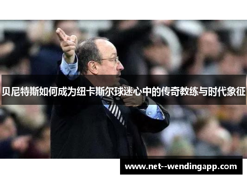 贝尼特斯如何成为纽卡斯尔球迷心中的传奇教练与时代象征