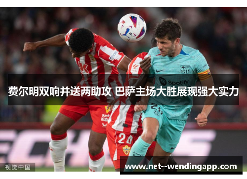 费尔明双响并送两助攻 巴萨主场大胜展现强大实力