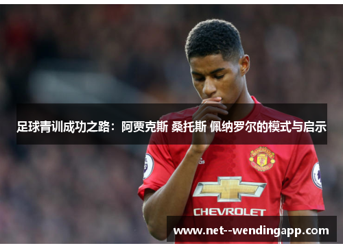 足球青训成功之路：阿贾克斯 桑托斯 佩纳罗尔的模式与启示