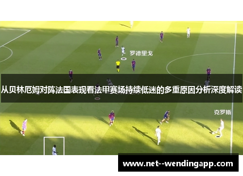 从贝林厄姆对阵法国表现看法甲赛场持续低迷的多重原因分析深度解读 从贝林厄姆对阵法国表现看法甲赛场持续低迷的多重原因分析深度解读