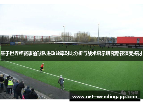 基于世界杯赛事的球队进攻效率对比分析与战术启示研究路径演变探讨 基于世界杯赛事的球队进攻效率对比分析与战术启示研究路径演变探讨