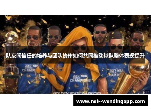 队友间信任的培养与团队协作如何共同推动球队整体表现提升 队友间信任的培养与团队协作如何共同推动球队整体表现提升