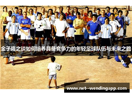 金子隆之谈如何培养具备竞争力的年轻足球队伍与未来之路 金子隆之谈如何培养具备竞争力的年轻足球队伍与未来之路