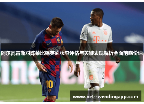 阿尔瓦雷斯对阵莱比锡英超状态评估与关键表现解析全面前瞻价值 阿尔瓦雷斯对阵莱比锡英超状态评估与关键表现解析全面前瞻价值