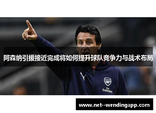 阿森纳引援接近完成将如何提升球队竞争力与战术布局 阿森纳引援接近完成将如何提升球队竞争力与战术布局