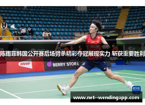 陈雨菲韩国公开赛后场劈杀精彩夺冠展现实力 斩获重要胜利 陈雨菲韩国公开赛后场劈杀精彩夺冠展现实力 斩获重要胜利