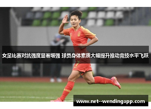 女足比赛对抗强度显著增强 球员身体素质大幅提升推动竞技水平飞跃