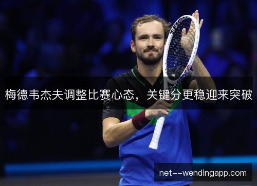 梅德韦杰夫调整比赛心态，关键分更稳迎来突破